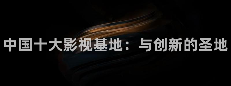 电影天堂免费下载网：中国十大影视基地：与创新的圣地