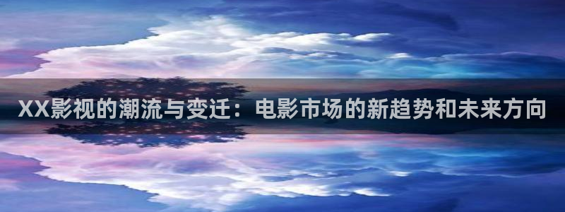 电影天堂ok：XX影视的潮流与变迁：电影市场的新趋势和未来方向