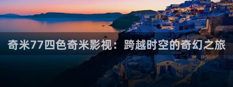 宿敌电影天堂：奇米77四色奇米影视：跨越时空的奇幻之旅