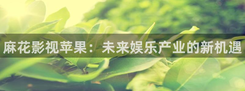 激情影院天堂：麻花影视苹果：未来娱乐产业的新机遇