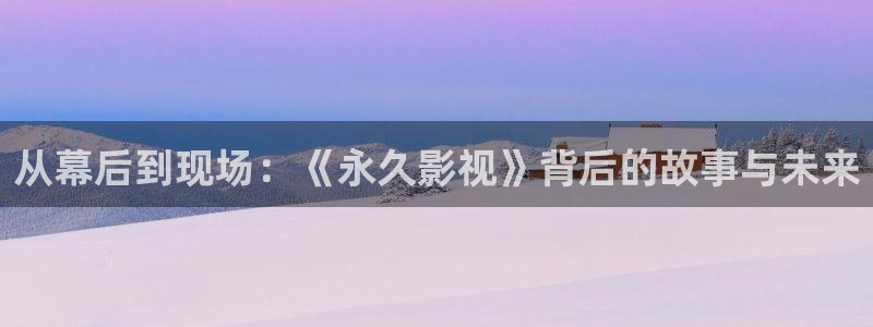 快乐到死电影天堂：从幕后到现场：《永久影视》背后的故事与未来